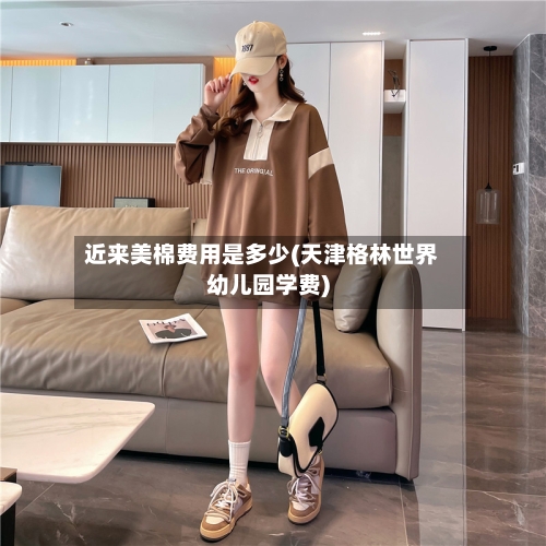近来美棉费用是多少(天津格林世界幼儿园学费)