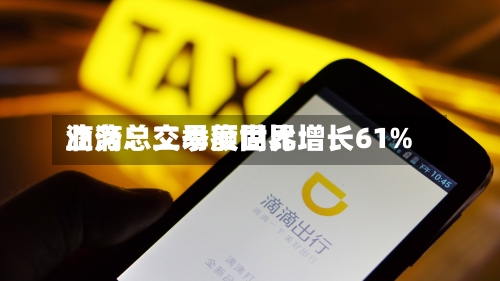滴滴：二季度世界业务总交易额同比增长61%-第2张图片
