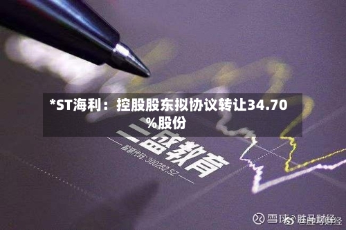 *ST海利：控股股东拟协议转让34.70%股份-第3张图片