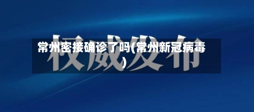 常州密接确诊了吗(常州新冠病毒)-第2张图片
