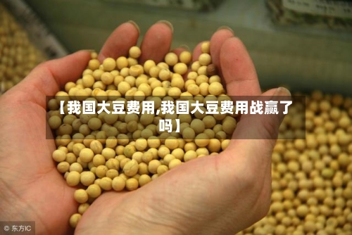 【我国大豆费用,我国大豆费用战赢了吗】