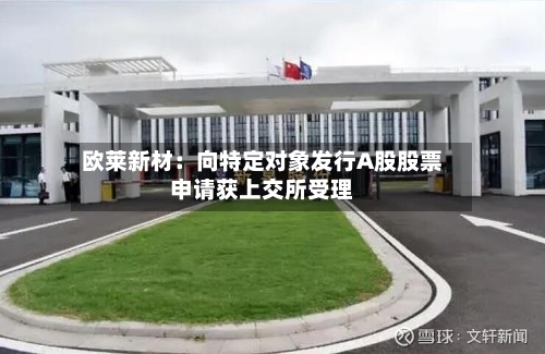 欧莱新材：向特定对象发行A股股票申请获上交所受理-第1张图片