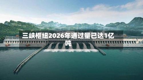 三峡枢纽2026年通过量已达1亿吨