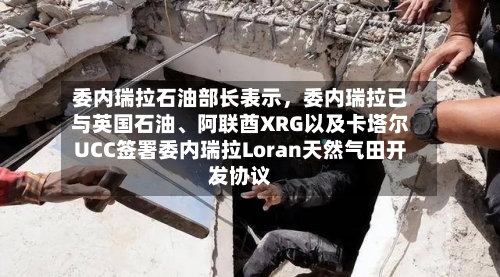委内瑞拉石油部长表示，委内瑞拉已与英国石油、阿联酋XRG以及卡塔尔UCC签署委内瑞拉Loran天然气田开发协议