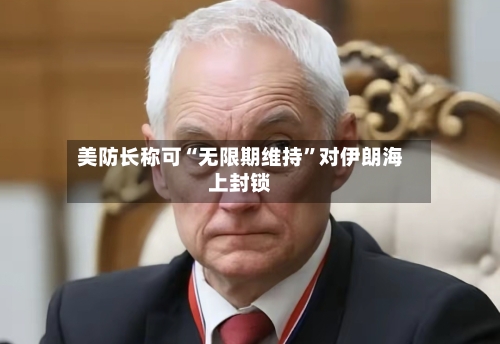 美防长称可“无限期维持”对伊朗海上封锁-第2张图片