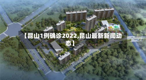 【昆山1例确诊2022,昆山最新新闻动态】