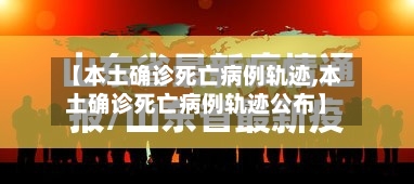 【本土确诊死亡病例轨迹,本土确诊死亡病例轨迹公布】-第2张图片