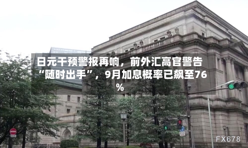 日元干预警报再响	，前外汇高官警告“随时出手”，9月加息概率已飙至76%-第2张图片