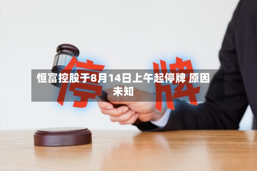 恒富控股于8月14日上午起停牌 原因未知-第1张图片