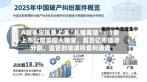 A股半年报季上演“扎堆离婚”：7家上市公司实控人婚变，超百亿市值涉分割，监管封堵减持套利通道