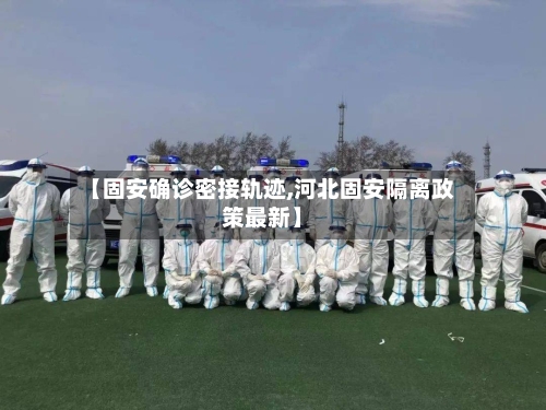 【固安确诊密接轨迹,河北固安隔离政策最新】