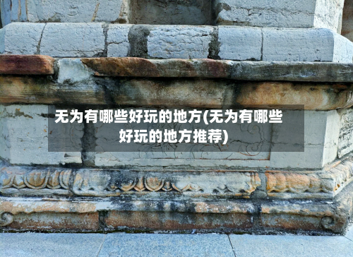 无为有哪些好玩的地方(无为有哪些好玩的地方推荐)-第2张图片