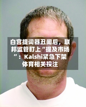 白宫提词器丑闻后	，联邦监管盯上“提及市场”：Kalshi紧急下架体育相关投注-第2张图片