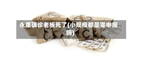 永康确诊老板死了(小规模都是零申报吗)-第3张图片