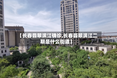 【长春翡翠滨江确诊,长春翡翠滨江二期是什么街道】