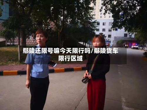鄢陵还限号嘛今天限行吗/鄢陵货车限行区域-第2张图片
