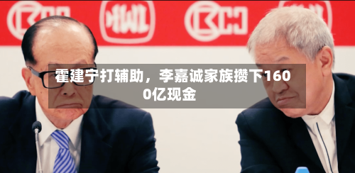 霍建宁打辅助，李嘉诚家族攒下1600亿现金-第2张图片