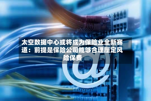 太空数据中心或将成为保险业全新赛道：前提是保险公司能够合理厘定风险保费-第2张图片
