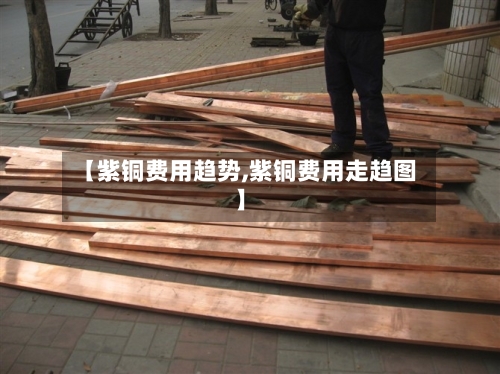 【紫铜费用趋势,紫铜费用走趋图】