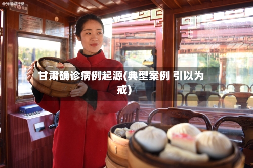 甘肃确诊病例起源(典型案例 引以为戒)
