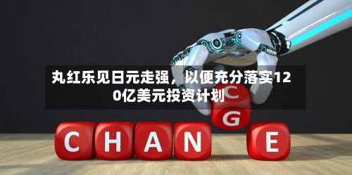 丸红乐见日元走强，以便充分落实120亿美元投资计划-第2张图片
