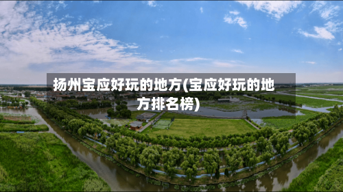 扬州宝应好玩的地方(宝应好玩的地方排名榜)-第2张图片