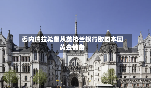 委内瑞拉希望从英格兰银行取回本国黄金储备