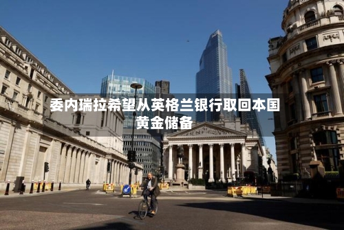 委内瑞拉希望从英格兰银行取回本国黄金储备-第2张图片