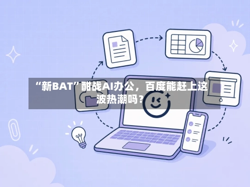 “新BAT”酣战AI办公	，百度能赶上这波热潮吗？-第3张图片