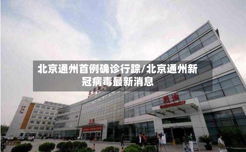北京通州首例确诊行踪/北京通州新冠病毒最新消息-第3张图片