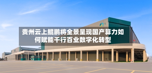 贵州云上鲲鹏将全景呈现国产算力如何赋能千行百业数字化转型