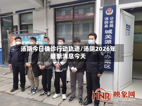 汤阴今日确诊行动轨迹/汤阴2026年最新消息今天