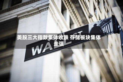 美股三大指数集体收跌 存储板块集体走强-第2张图片