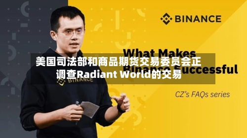 美国司法部和商品期货交易委员会正调查Radiant World的交易-第2张图片