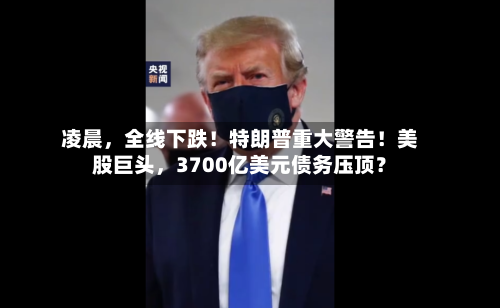凌晨，全线下跌！特朗普重大警告！美股巨头	，3700亿美元债务压顶？-第2张图片
