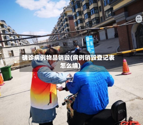确诊病例物品销毁(病例销毁登记表怎么填)
