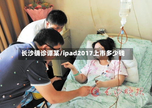 长沙确诊谭某/ipad2017上市多少钱-第3张图片