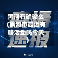 黑河有确诊么(黑河市最近有啥活动吗今天)-第2张图片