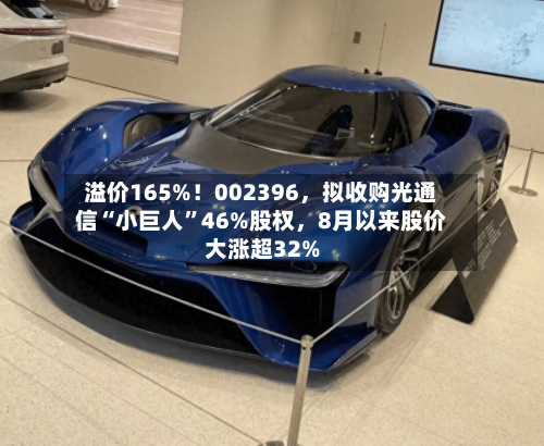 溢价165%！002396，拟收购光通信“小巨人”46%股权，8月以来股价大涨超32%
