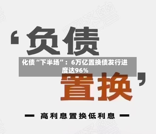 化债“下半场”：6万亿置换债发行进度达96%-第3张图片