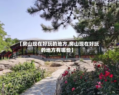 【房山现在好玩的地方,房山现在好玩的地方有哪些】-第2张图片