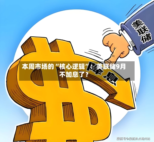 本周市场的“核心逻辑”：美联储9月不加息了？-第2张图片