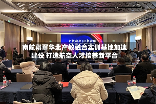 南航翔翼华北产教融合实训基地加速建设 打造航空人才培养新平台