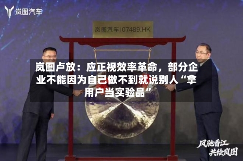 岚图卢放：应正视效率革命，部分企业不能因为自己做不到就说别人“拿用户当实验品”