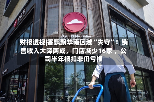 财报透视|香飘飘华南区域“失守”！销售收入大降两成，门店减少16家 	，公司半年报扣非仍亏损-第1张图片