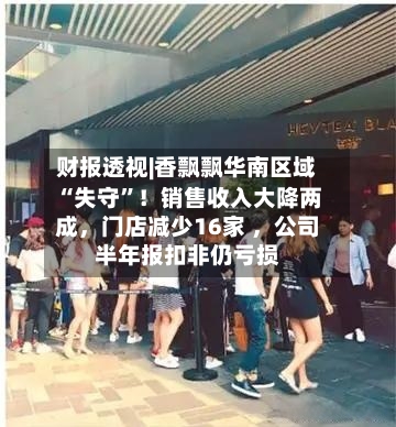 财报透视|香飘飘华南区域“失守	”！销售收入大降两成，门店减少16家 ，公司半年报扣非仍亏损-第3张图片