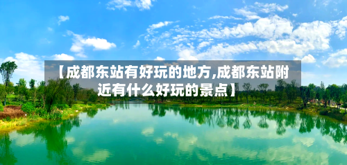 【成都东站有好玩的地方,成都东站附近有什么好玩的景点】-第2张图片