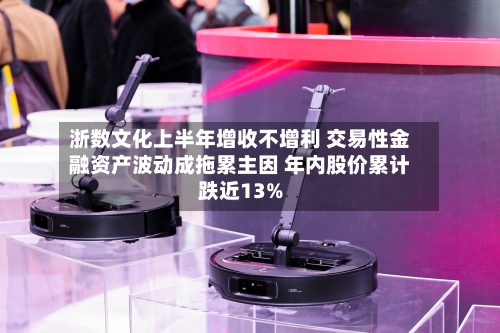 浙数文化上半年增收不增利 交易性金融资产波动成拖累主因 年内股价累计跌近13%