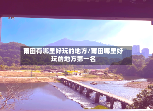 莆田有哪里好玩的地方/莆田哪里好玩的地方第一名-第2张图片