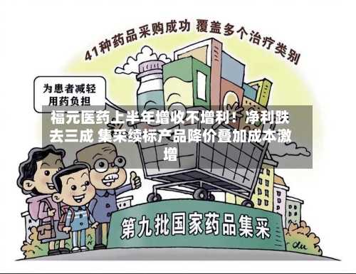 福元医药上半年增收不增利!净利跌去三成 集采续标产品降价叠加成本激增-第2张图片
